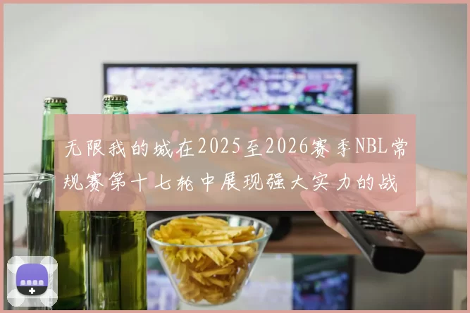 无限我的城在2025至2026赛季NBL常规赛第十七轮中展现强大实力的战报