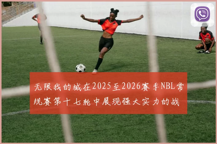 无限我的城在2025至2026赛季NBL常规赛第十七轮中展现强大实力的战报