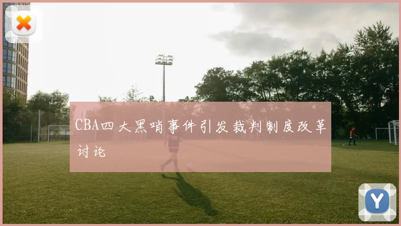 CBA四大黑哨事件引发裁判制度改革讨论