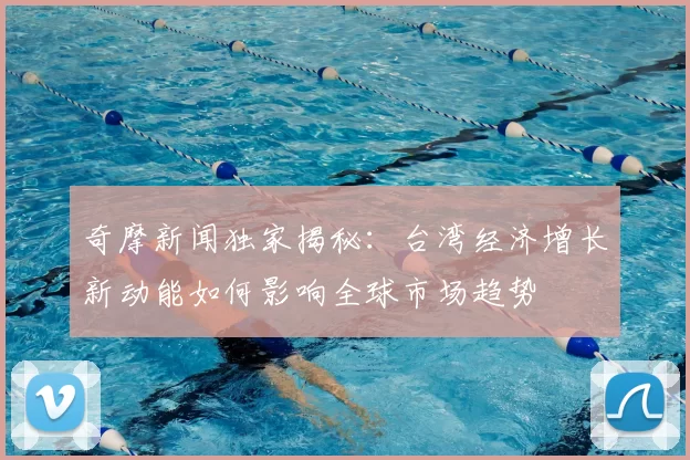 奇摩新闻独家揭秘：台湾经济增长新动能如何影响全球市场趋势