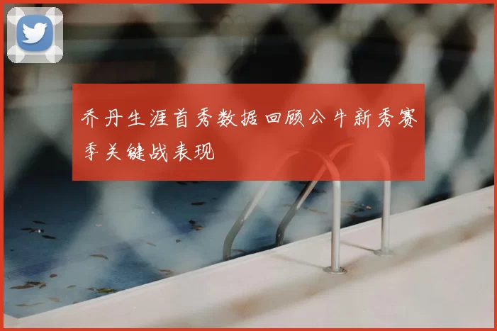 乔丹生涯首秀数据回顾公牛新秀赛季关键战表现