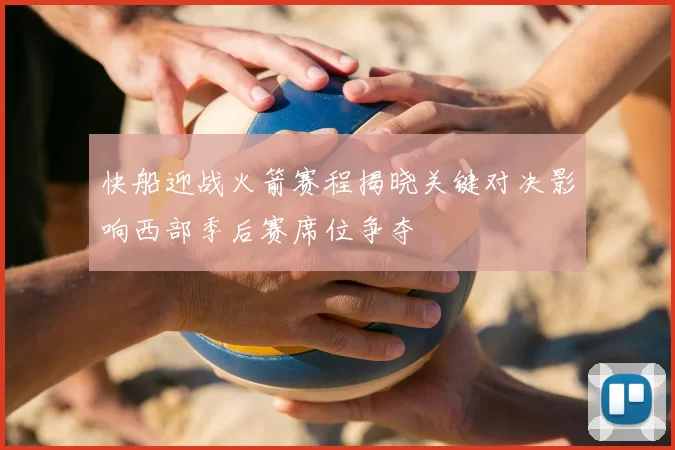 快船迎战火箭赛程揭晓关键对决影响西部季后赛席位争夺