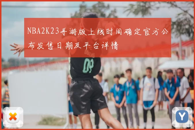 NBA2K23手游版上线时间确定官方公布发售日期及平台详情