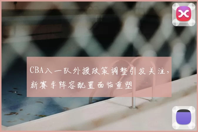 CBA八一队外援政策调整引发关注，新赛季阵容配置面临重塑