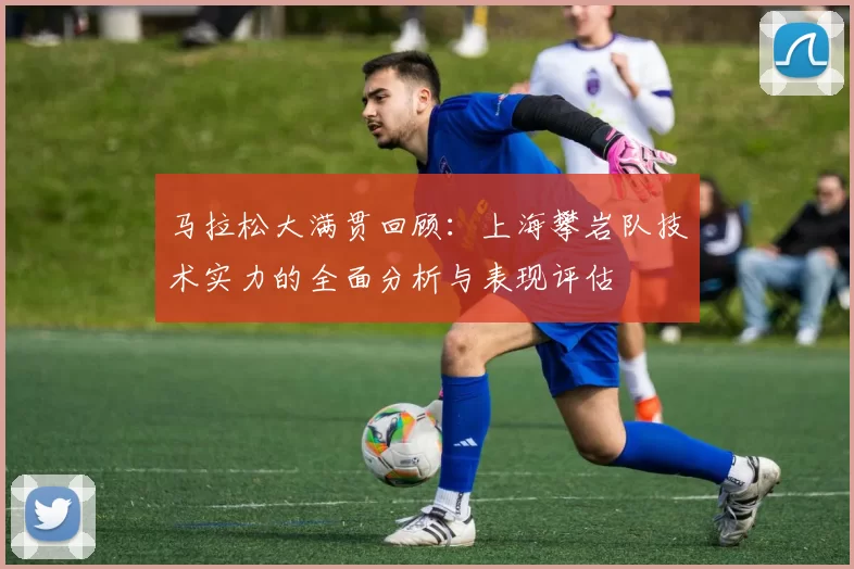 马拉松大满贯回顾:上海攀岩队技术实力的全面分析与表现评估