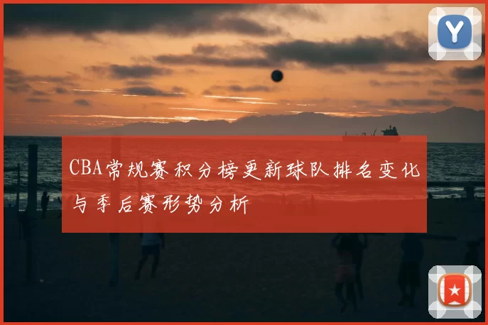 CBA常规赛积分榜更新球队排名变化与季后赛形势分析