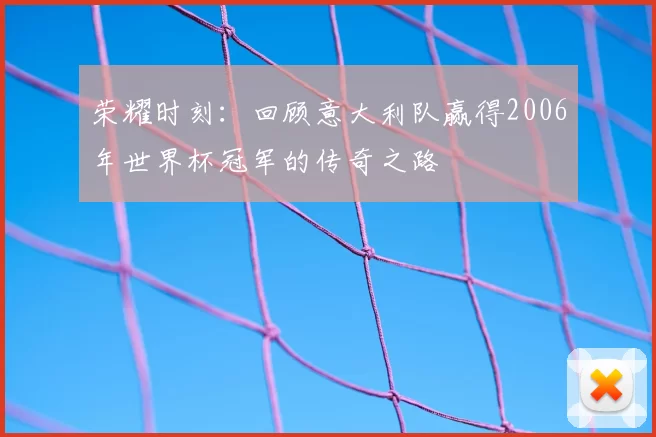 荣耀时刻:回顾意大利队赢得2006年世界杯冠军的传奇之路