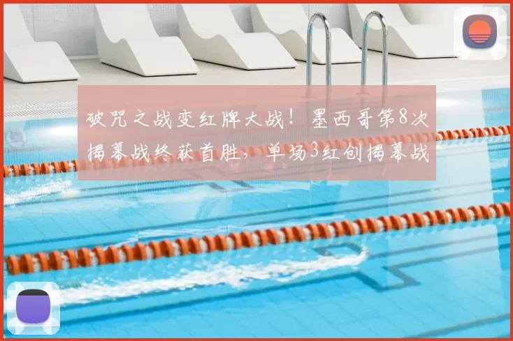 破咒之战变红牌大战!墨西哥第8次揭幕战终获首胜,单场3红创揭幕战历史纪录