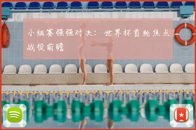 小组赛强强对决:世界杯首轮焦点战役前瞻