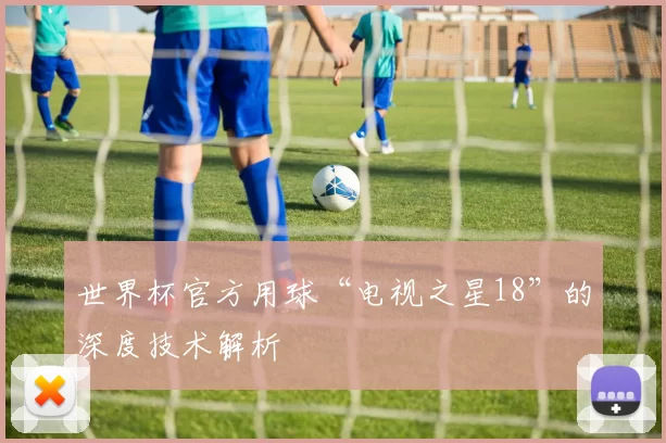 世界杯官方用球“电视之星18”的深度技术解析