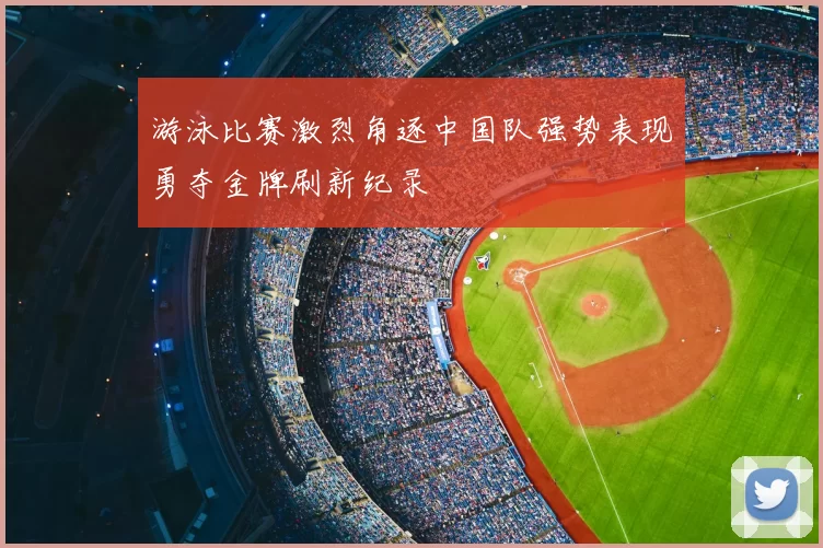 游泳比赛激烈角逐中国队强势表现勇夺金牌刷新纪录