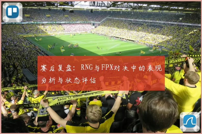 赛后复盘：RNG与FPX对决中的表现分析与状态评估