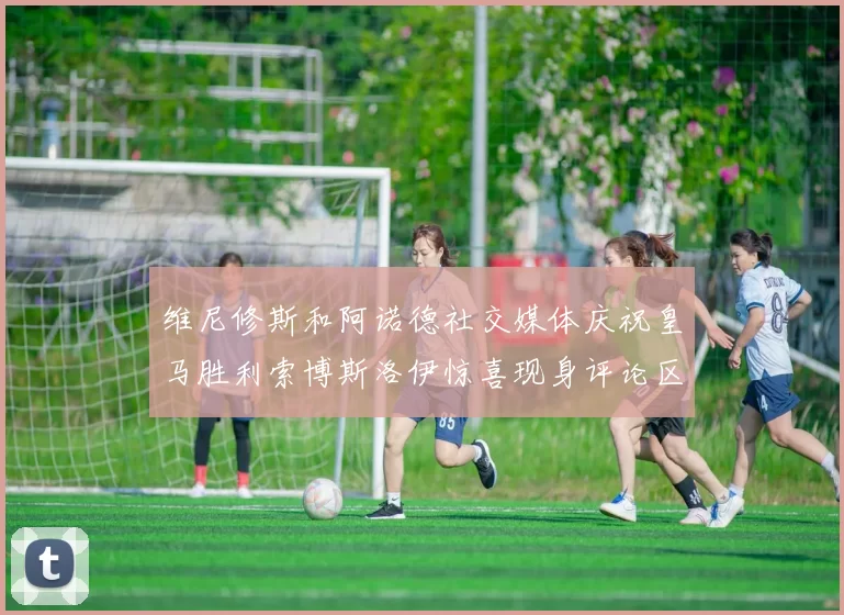 维尼修斯和阿诺德社交媒体庆祝皇马胜利索博斯洛伊惊喜现身评论区互动