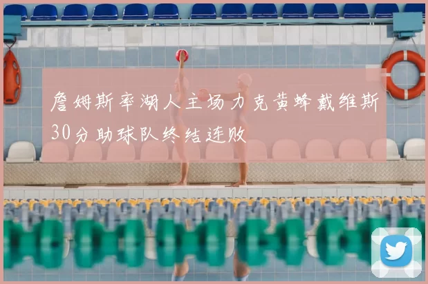 詹姆斯率湖人主场力克黄蜂戴维斯30分助球队终结连败