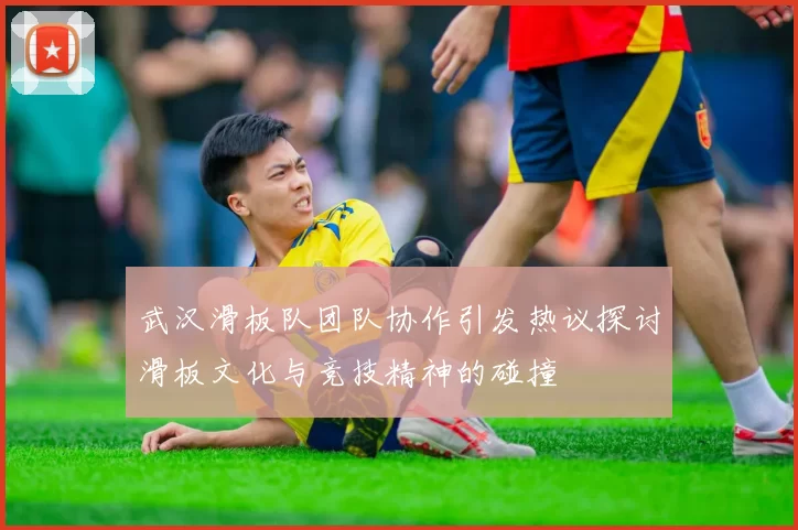 武汉滑板队团队协作引发热议探讨滑板文化与竞技精神的碰撞