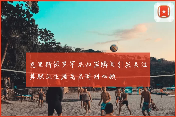 克里斯保罗罕见扣篮瞬间引发关注其职业生涯高光时刻回顾