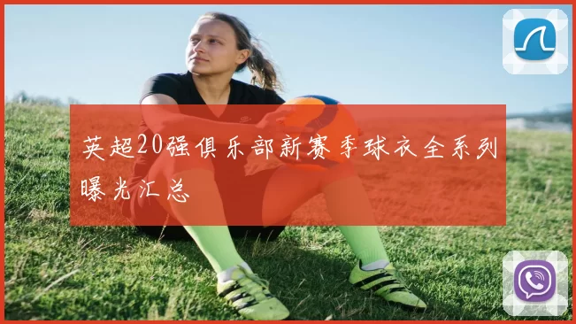 英超20强俱乐部新赛季球衣全系列曝光汇总