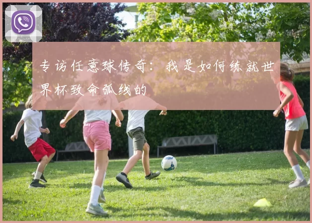 专访任意球传奇:我是如何练就世界杯致命弧线的