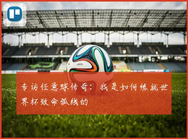 专访任意球传奇：我是如何练就世界杯致命弧线的