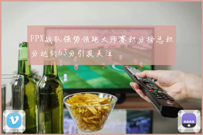 FPX战队强势领跑大师赛积分榜总积分达到63分引发关注
