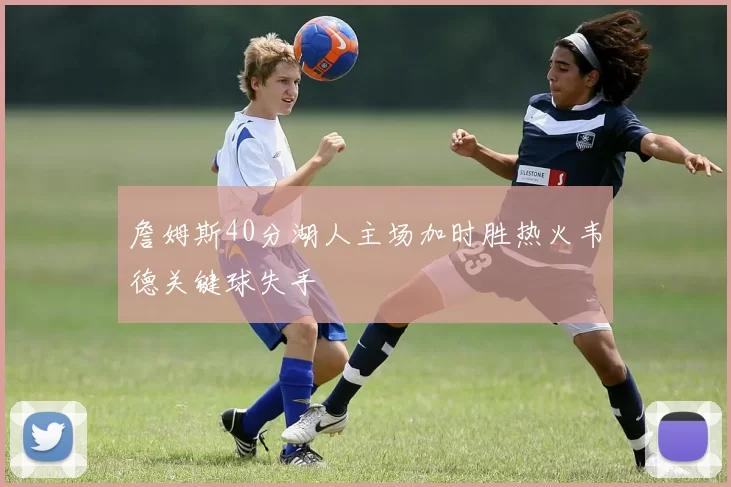 詹姆斯40分湖人主场加时胜热火韦德关键球失手