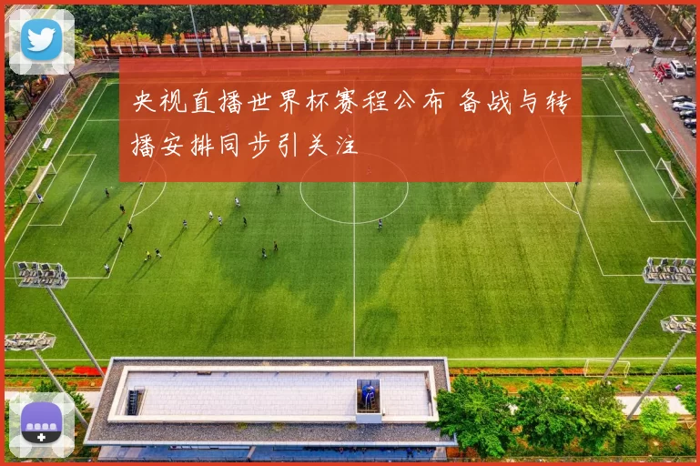 央视直播世界杯赛程公布 备战与转播安排同步引关注