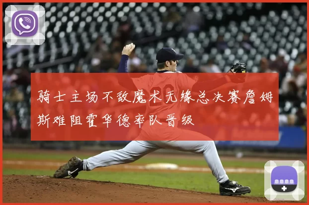 骑士主场不敌魔术无缘总决赛詹姆斯难阻霍华德率队晋级