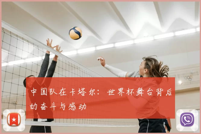 中国队在卡塔尔：世界杯舞台背后的奋斗与感动