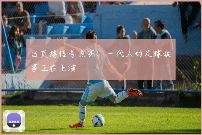 当直播信号点亮：一代人的足球故事正在上演
