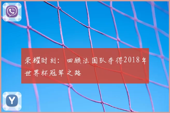 荣耀时刻：回顾法国队夺得2018年世界杯冠军之路