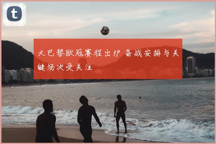 大巴黎欧冠赛程出炉 备战安排与关键场次受关注