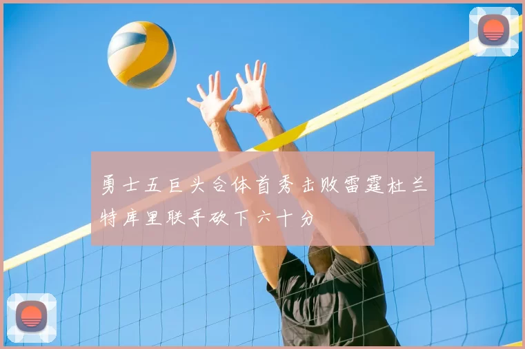 勇士五巨头合体首秀击败雷霆杜兰特库里联手砍下六十分