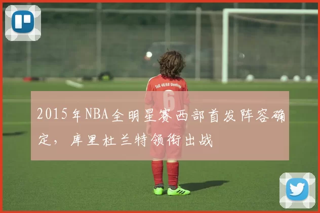 2015年NBA全明星赛西部首发阵容确定，库里杜兰特领衔出战