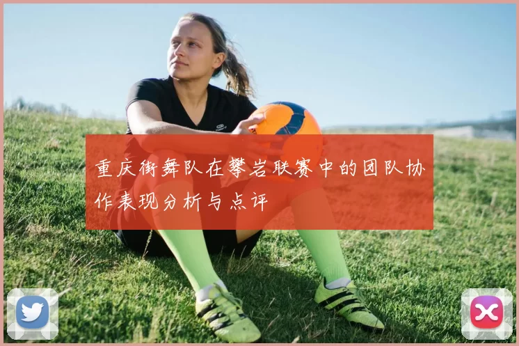 重庆街舞队在攀岩联赛中的团队协作表现分析与点评