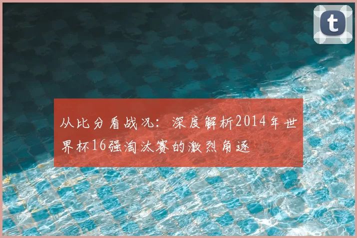 从比分看战况：深度解析2014年世界杯16强淘汰赛的激烈角逐