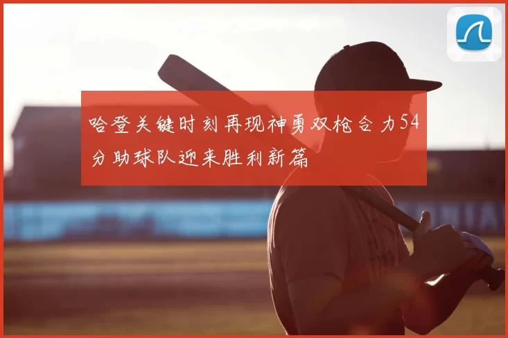 哈登关键时刻再现神勇双枪合力54分助球队迎来胜利新篇