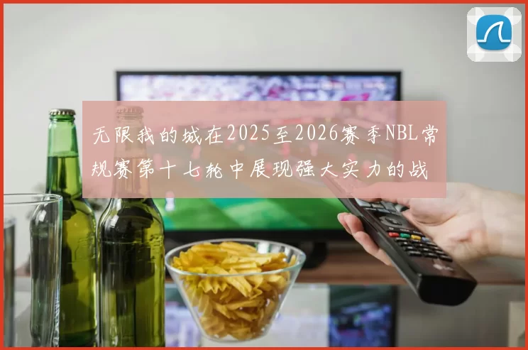 无限我的城在2025至2026赛季NBL常规赛第十七轮中展现强大实力的战报