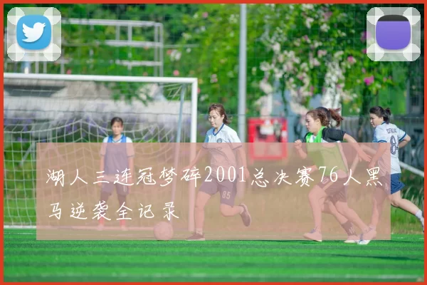 湖人三连冠梦碎2001总决赛76人黑马逆袭全记录