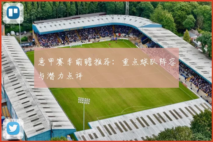 意甲赛季前瞻推荐：重点球队阵容与潜力点评