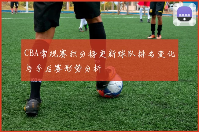 CBA常规赛积分榜更新球队排名变化与季后赛形势分析