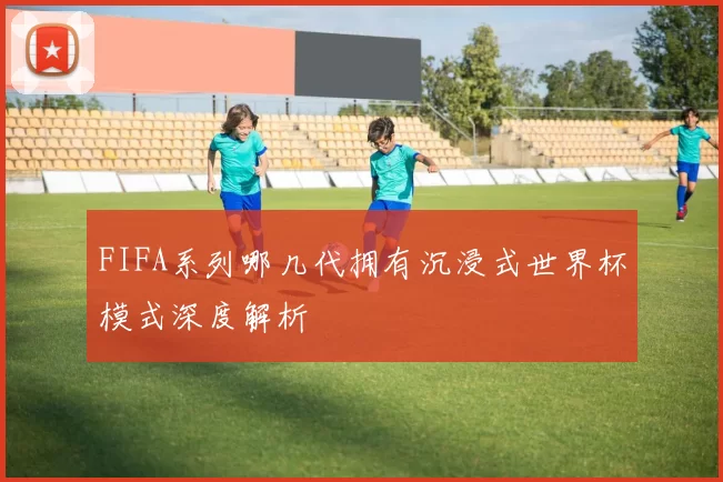 FIFA系列哪几代拥有沉浸式世界杯模式深度解析