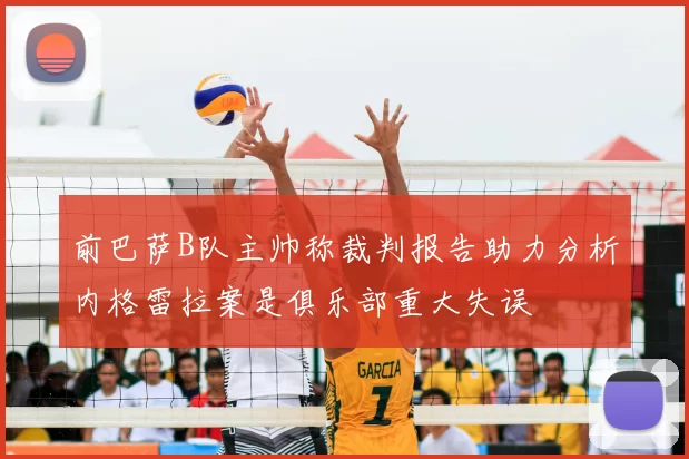 前巴萨B队主帅称裁判报告助力分析内格雷拉案是俱乐部重大失误