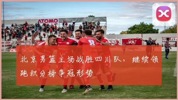 北京男篮主场战胜四川队，继续领跑积分榜争冠形势