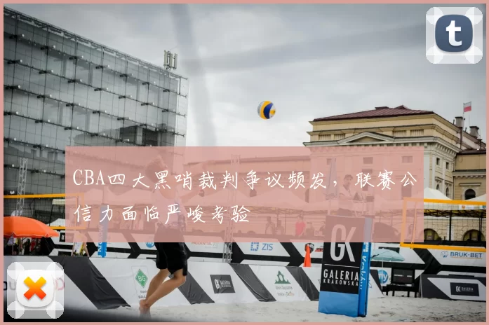 CBA四大黑哨裁判争议频发，联赛公信力面临严峻考验