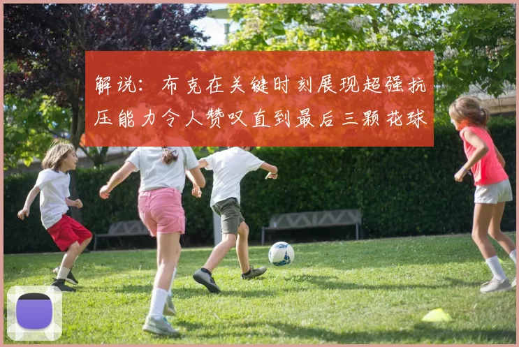 解说：布克在关键时刻展现超强抗压能力令人赞叹直到最后三颗花球前
