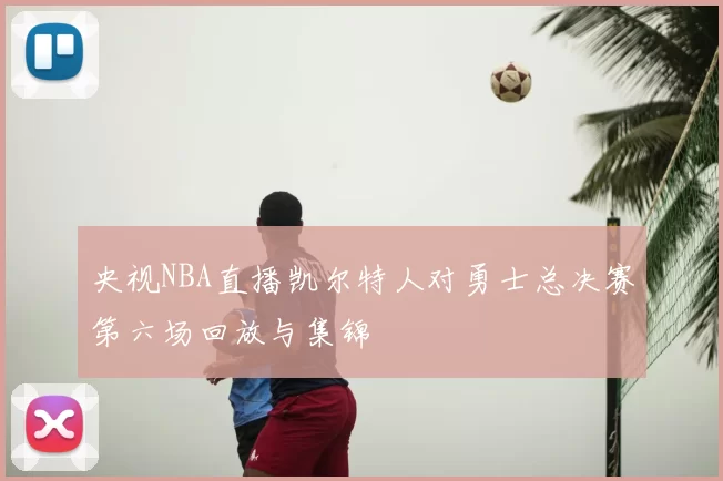 央视NBA直播凯尔特人对勇士总决赛第六场回放与集锦