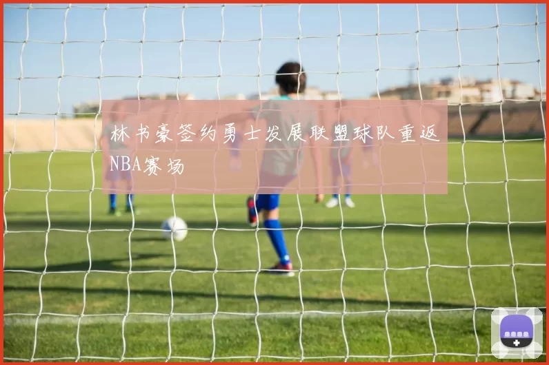 林书豪签约勇士发展联盟球队重返NBA赛场