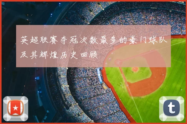 英超联赛夺冠次数最多的豪门球队及其辉煌历史回顾