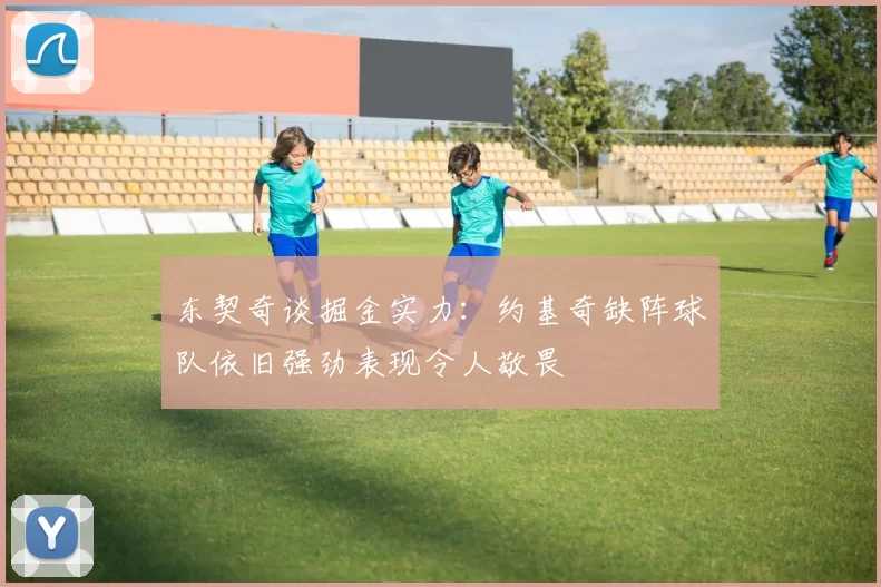 东契奇谈掘金实力：约基奇缺阵球队依旧强劲表现令人敬畏