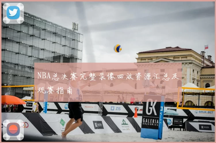 NBA总决赛完整录像回放资源汇总及观赛指南